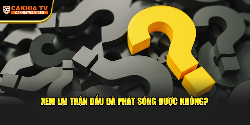 Xem lại trận đấu đã phát sóng được không?