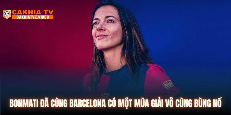 Bonmati đã cùng Barcelona có một mùa giải vô cùng bùng nổ