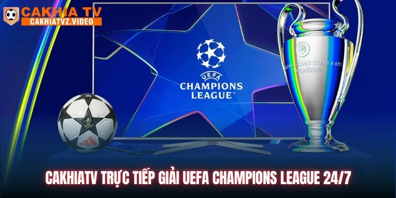 CAKHIATV trực tiếp Giải UEFA Champions League 24/7