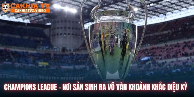 Champions League - nơi sản sinh ra vô vàn khoảnh khắc diệu kỳ 