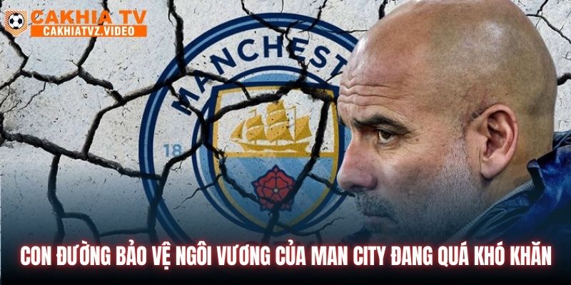 Con đường bảo vệ ngôi vương của Man City đang quá khó khăn