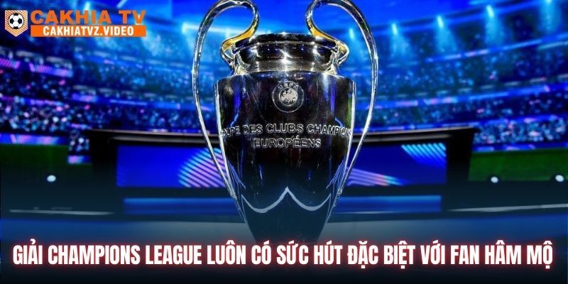 Giải Champions League luôn có sức hút đặc biệt với fan hâm mộ