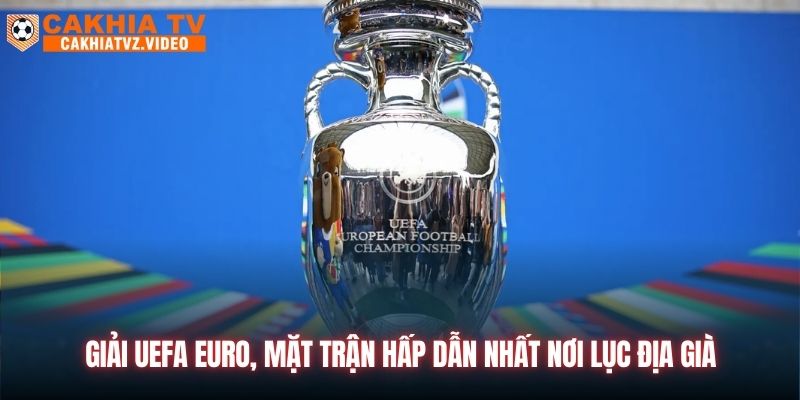 Giải UEFA Euro, mặt trận hấp dẫn nhất nơi lục địa già