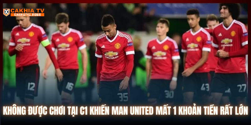 Không được chơi tại C1 khiến Man United mất 1 khoản tiền rất lớn