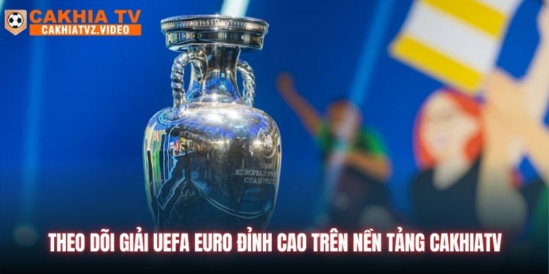 Theo dõi giải UEFA Euro đỉnh cao trên nền tảng CAKHIATV