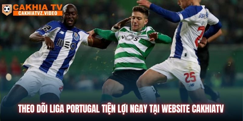 Theo dõi Liga Portugal tiện lợi ngay tại website CAKHIATV