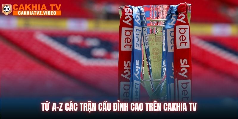 Từ A-Z các trận cầu đỉnh cao trên CAKHIA TV