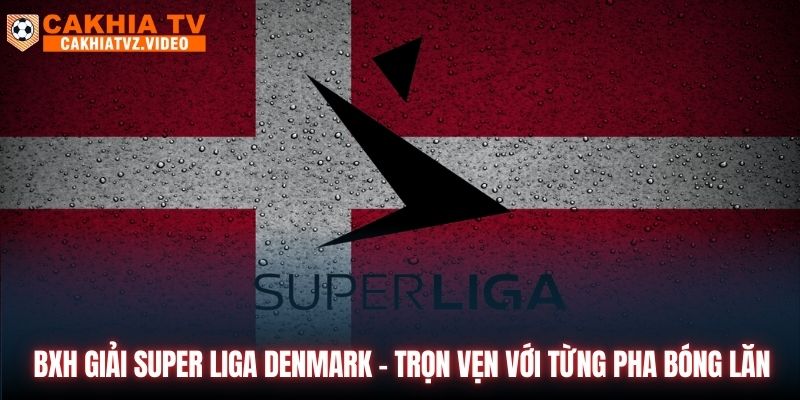 BXH Giải Super Liga Denmark - Trọn Vẹn Với Từng Pha Bóng Lăn