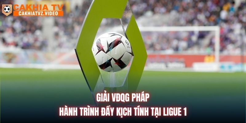 Giải VĐQG Pháp | Hành Trình Đầy Kịch Tính Tại Ligue 1